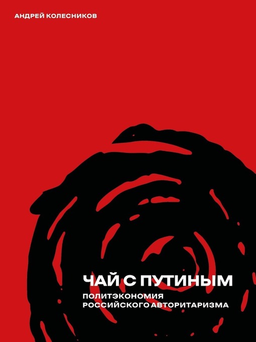 Title details for Чай с Путиным. Политэкономия российского авторитаризма by Колесников, Андрей - Available